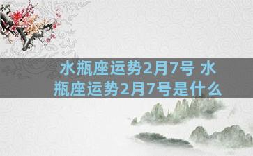 水瓶座运势2月7号 水瓶座运势2月7号是什么